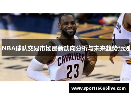 NBA球队交易市场最新动向分析与未来趋势预测