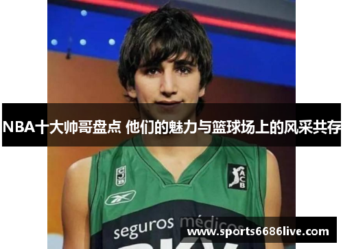 NBA十大帅哥盘点 他们的魅力与篮球场上的风采共存