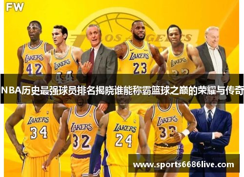 NBA历史最强球员排名揭晓谁能称霸篮球之巅的荣耀与传奇