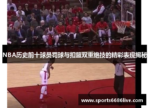 NBA历史前十球员罚球与扣篮双重绝技的精彩表现揭秘