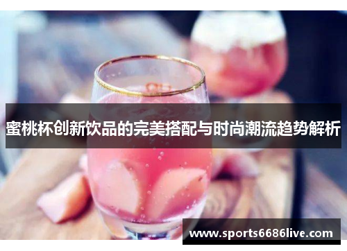 蜜桃杯创新饮品的完美搭配与时尚潮流趋势解析