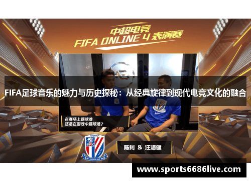 FIFA足球音乐的魅力与历史探秘：从经典旋律到现代电竞文化的融合