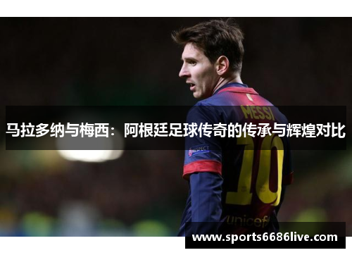 马拉多纳与梅西：阿根廷足球传奇的传承与辉煌对比