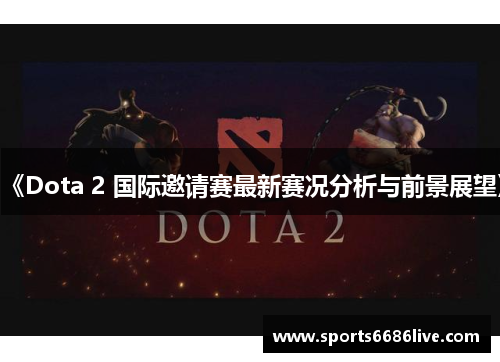 《Dota 2 国际邀请赛最新赛况分析与前景展望》