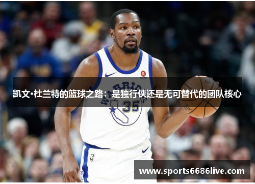 凯文·杜兰特的篮球之路：是独行侠还是无可替代的团队核心