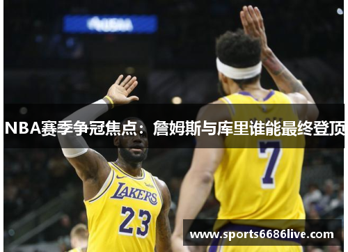 NBA赛季争冠焦点：詹姆斯与库里谁能最终登顶