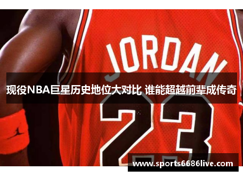 现役NBA巨星历史地位大对比 谁能超越前辈成传奇