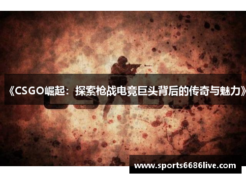 《CSGO崛起：探索枪战电竞巨头背后的传奇与魅力》