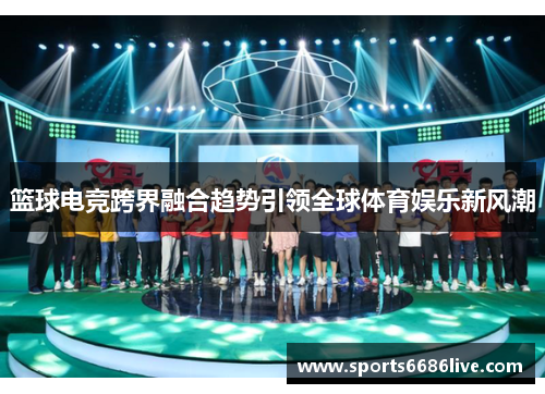 篮球电竞跨界融合趋势引领全球体育娱乐新风潮