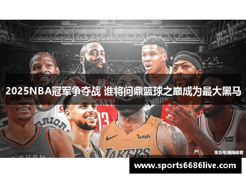 2025NBA冠军争夺战 谁将问鼎篮球之巅成为最大黑马