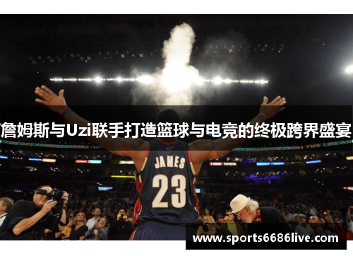 詹姆斯与Uzi联手打造篮球与电竞的终极跨界盛宴