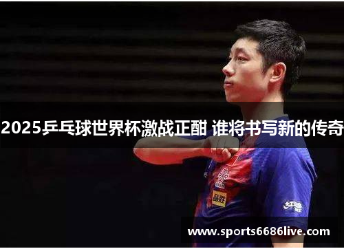2025乒乓球世界杯激战正酣 谁将书写新的传奇