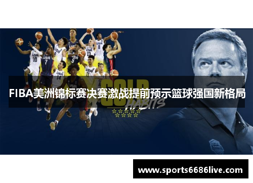 FIBA美洲锦标赛决赛激战提前预示篮球强国新格局