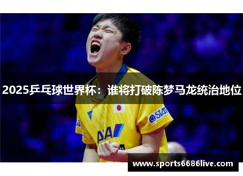 2025乒乓球世界杯：谁将打破陈梦马龙统治地位