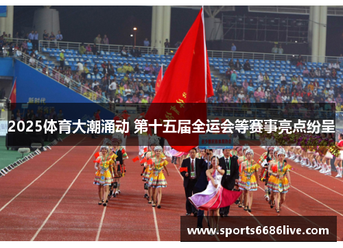 2025体育大潮涌动 第十五届全运会等赛事亮点纷呈