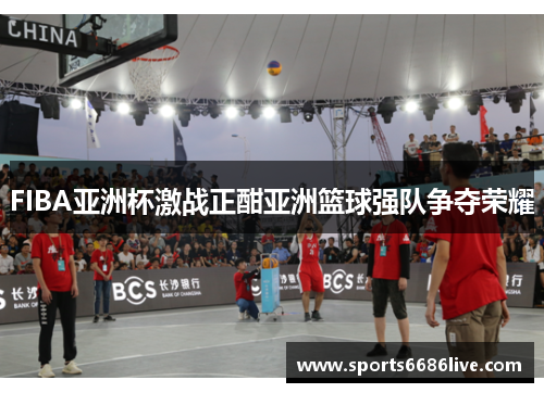FIBA亚洲杯激战正酣亚洲篮球强队争夺荣耀