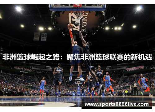 非洲篮球崛起之路：聚焦非洲篮球联赛的新机遇