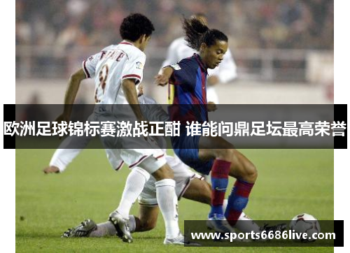 欧洲足球锦标赛激战正酣 谁能问鼎足坛最高荣誉
