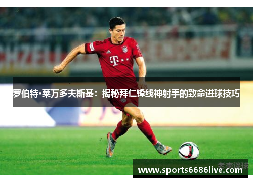 罗伯特·莱万多夫斯基：揭秘拜仁锋线神射手的致命进球技巧