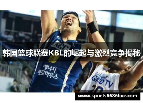 韩国篮球联赛KBL的崛起与激烈竞争揭秘