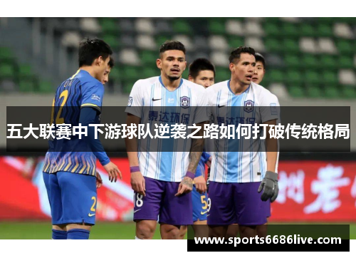 五大联赛中下游球队逆袭之路如何打破传统格局