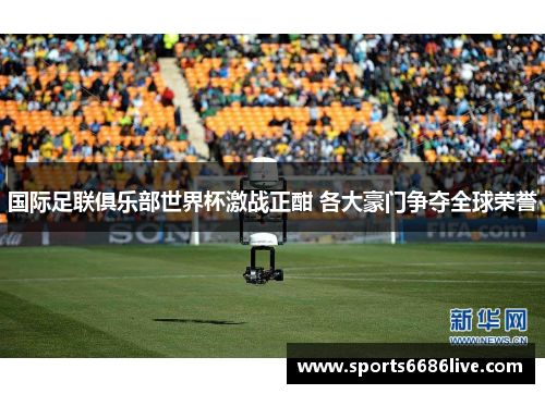 国际足联俱乐部世界杯激战正酣 各大豪门争夺全球荣誉