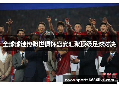 全球球迷热盼世俱杯盛宴汇聚顶级足球对决