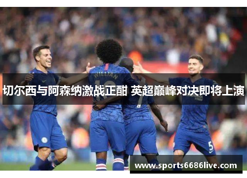 切尔西与阿森纳激战正酣 英超巅峰对决即将上演