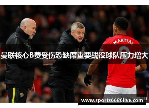 曼联核心B费受伤恐缺席重要战役球队压力增大