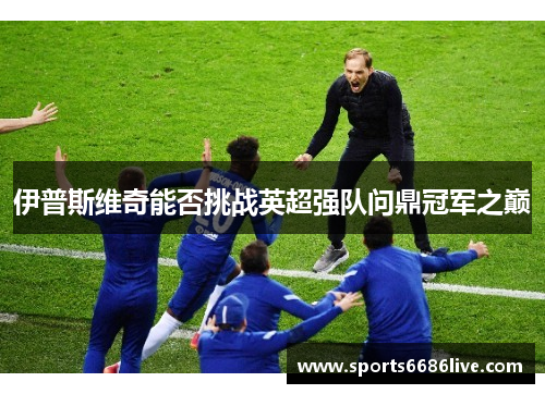 伊普斯维奇能否挑战英超强队问鼎冠军之巅