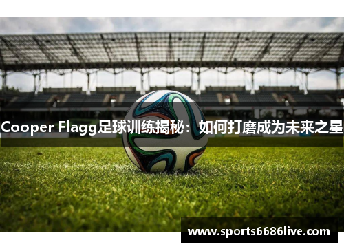 Cooper Flagg足球训练揭秘：如何打磨成为未来之星