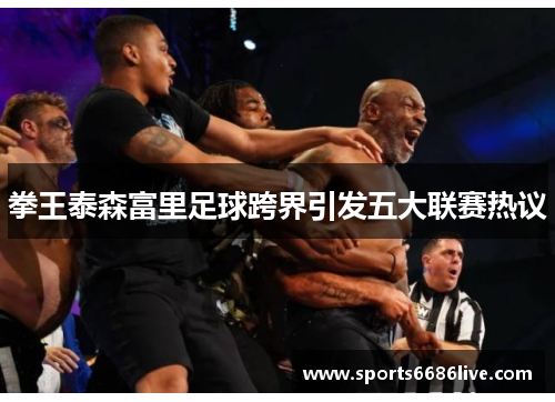 拳王泰森富里足球跨界引发五大联赛热议