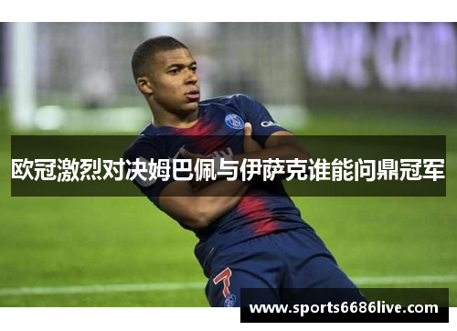 欧冠激烈对决姆巴佩与伊萨克谁能问鼎冠军