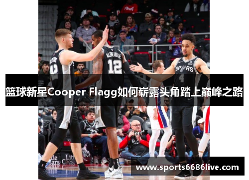 篮球新星Cooper Flagg如何崭露头角踏上巅峰之路