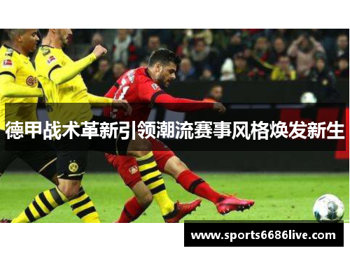 德甲战术革新引领潮流赛事风格焕发新生
