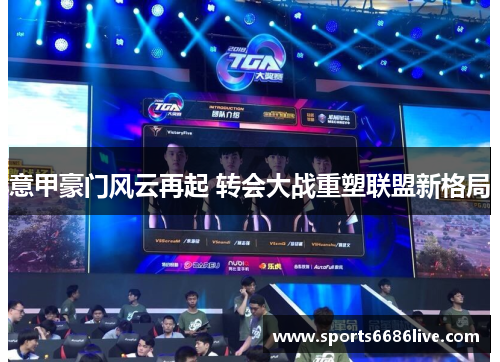 意甲豪门风云再起 转会大战重塑联盟新格局