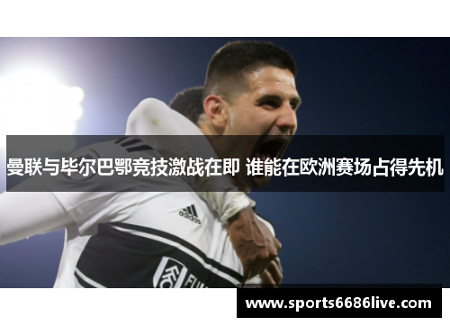 曼联与毕尔巴鄂竞技激战在即 谁能在欧洲赛场占得先机
