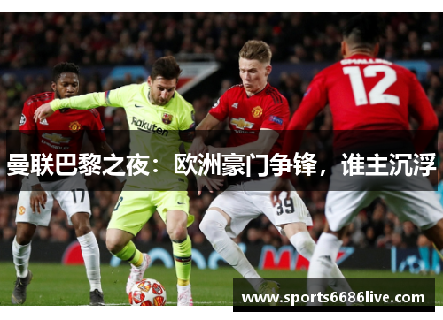 曼联巴黎之夜：欧洲豪门争锋，谁主沉浮