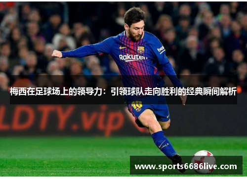 梅西在足球场上的领导力：引领球队走向胜利的经典瞬间解析