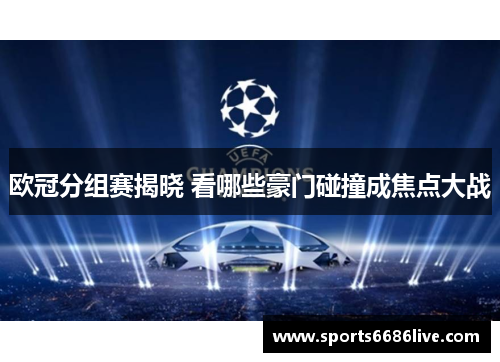 欧冠分组赛揭晓 看哪些豪门碰撞成焦点大战