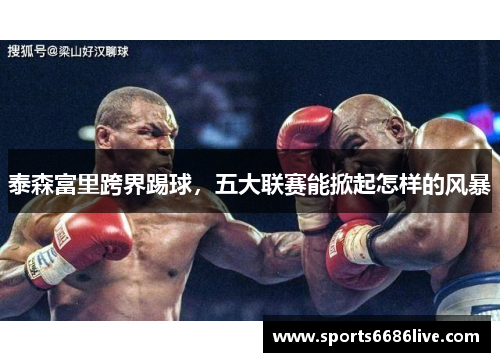 泰森富里跨界踢球，五大联赛能掀起怎样的风暴