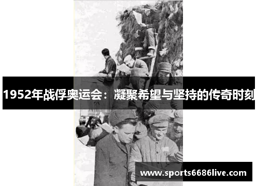 1952年战俘奥运会：凝聚希望与坚持的传奇时刻